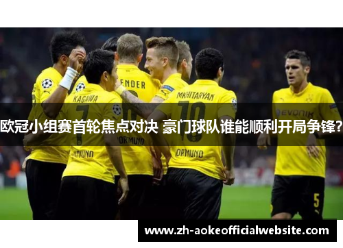 欧冠小组赛首轮焦点对决 豪门球队谁能顺利开局争锋？